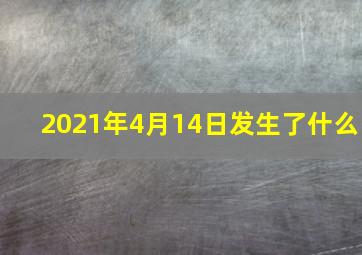 2021年4月14日发生了什么