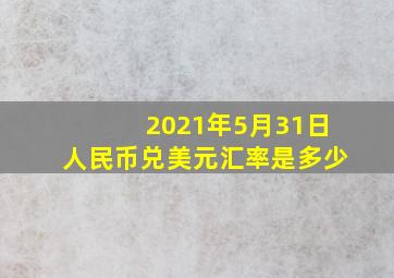 2021年5月31日人民币兑美元汇率是多少