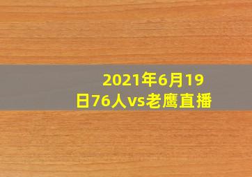 2021年6月19日76人vs老鹰直播