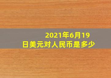 2021年6月19日美元对人民币是多少