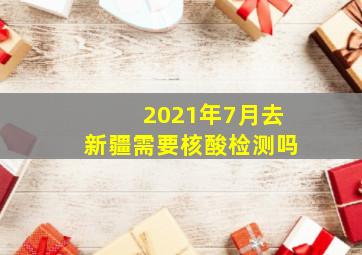 2021年7月去新疆需要核酸检测吗