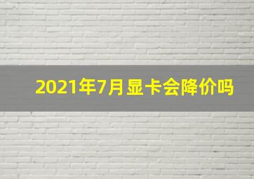 2021年7月显卡会降价吗