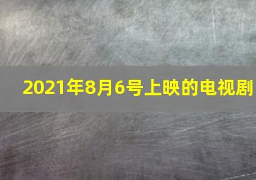 2021年8月6号上映的电视剧