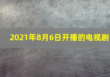 2021年8月6日开播的电视剧