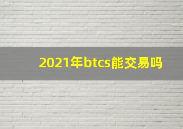 2021年btcs能交易吗