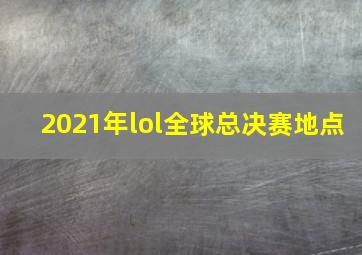 2021年lol全球总决赛地点