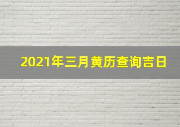 2021年三月黄历查询吉日