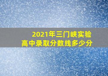 2021年三门峡实验高中录取分数线多少分