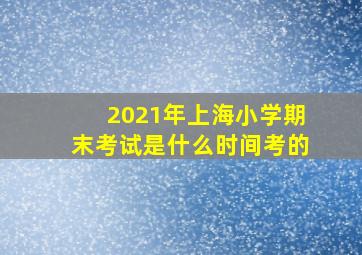 2021年上海小学期末考试是什么时间考的