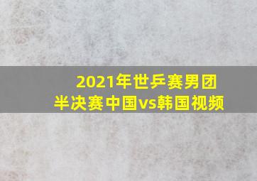 2021年世乒赛男团半决赛中国vs韩国视频