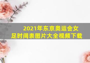 2021年东京奥运会女足时间表图片大全视频下载