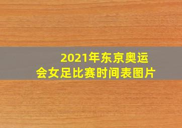 2021年东京奥运会女足比赛时间表图片