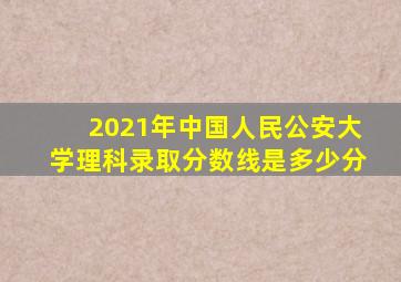 2021年中国人民公安大学理科录取分数线是多少分