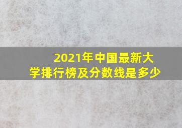 2021年中国最新大学排行榜及分数线是多少