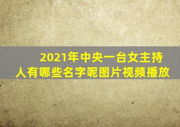 2021年中央一台女主持人有哪些名字呢图片视频播放