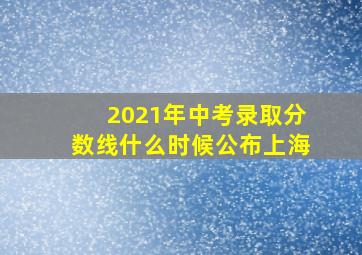 2021年中考录取分数线什么时候公布上海