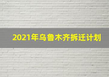 2021年乌鲁木齐拆迁计划