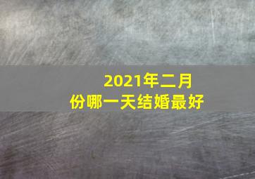 2021年二月份哪一天结婚最好