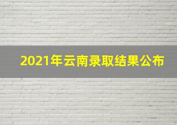 2021年云南录取结果公布