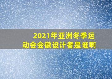 2021年亚洲冬季运动会会徽设计者是谁啊