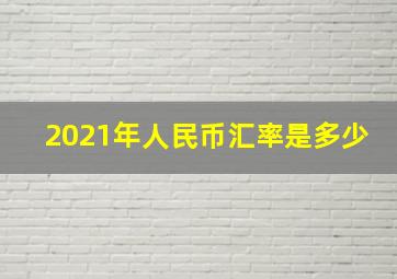 2021年人民币汇率是多少