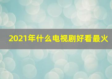 2021年什么电视剧好看最火