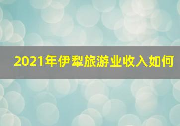 2021年伊犁旅游业收入如何