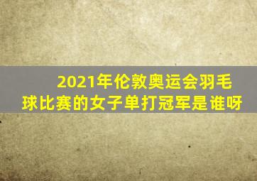 2021年伦敦奥运会羽毛球比赛的女子单打冠军是谁呀