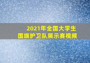 2021年全国大学生国旗护卫队展示赛视频