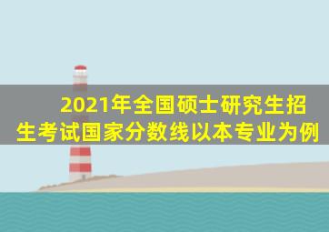 2021年全国硕士研究生招生考试国家分数线以本专业为例