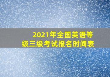 2021年全国英语等级三级考试报名时间表