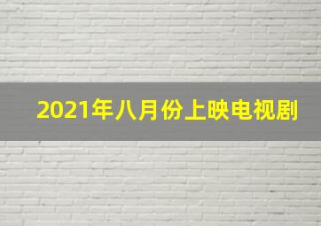 2021年八月份上映电视剧