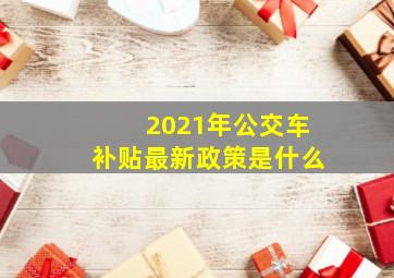 2021年公交车补贴最新政策是什么