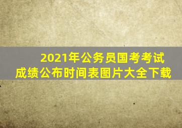 2021年公务员国考考试成绩公布时间表图片大全下载