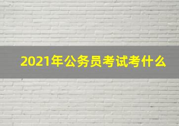 2021年公务员考试考什么