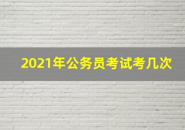 2021年公务员考试考几次