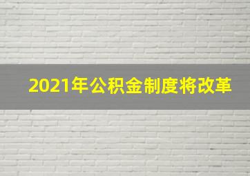 2021年公积金制度将改革