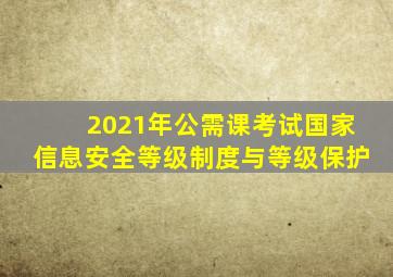 2021年公需课考试国家信息安全等级制度与等级保护