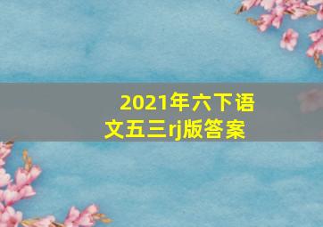 2021年六下语文五三rj版答案