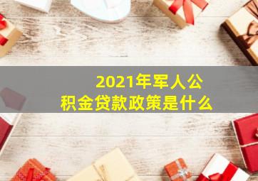 2021年军人公积金贷款政策是什么