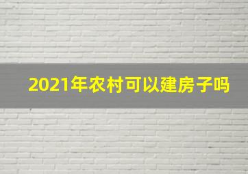 2021年农村可以建房子吗