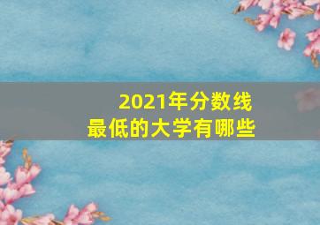 2021年分数线最低的大学有哪些