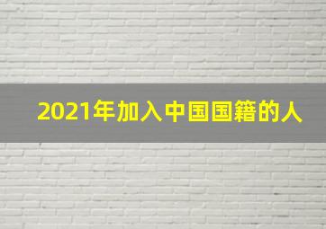 2021年加入中国国籍的人