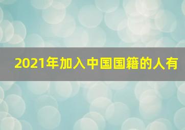 2021年加入中国国籍的人有