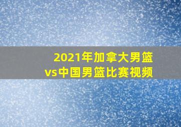 2021年加拿大男篮vs中国男篮比赛视频