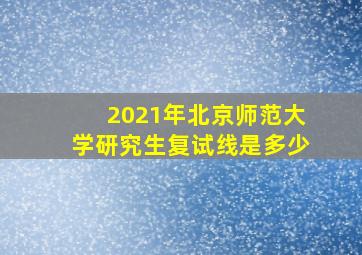 2021年北京师范大学研究生复试线是多少