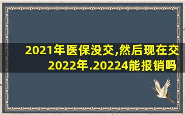 2021年医保没交,然后现在交2022年.20224能报销吗