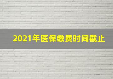 2021年医保缴费时间截止