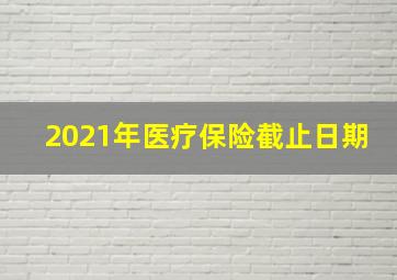 2021年医疗保险截止日期