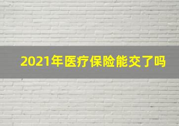 2021年医疗保险能交了吗